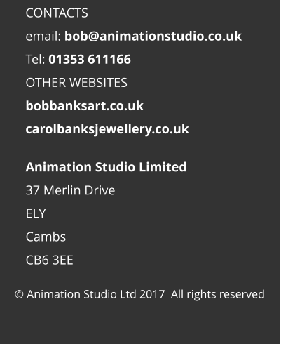 © Animation Studio Ltd 2017  All rights reserved Animation Studio Limited 37 Merlin Drive ELY Cambs CB6 3EE  CONTACTS email: bob@animationstudio.co.uk Tel: 01353 611166 OTHER WEBSITES bobbanksart.co.uk carolbanksjewellery.co.uk